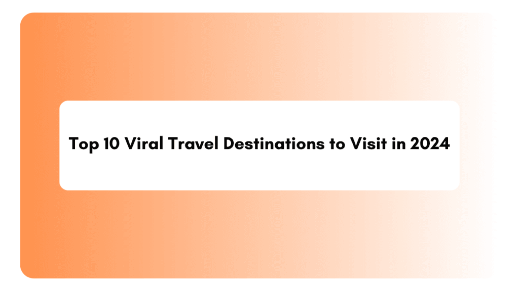 Top 10 Viral Travel Destinations to Visit in 2024